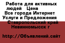 Работа для активных людей › Цена ­ 40 000 - Все города Интернет » Услуги и Предложения   . Ставропольский край,Невинномысск г.